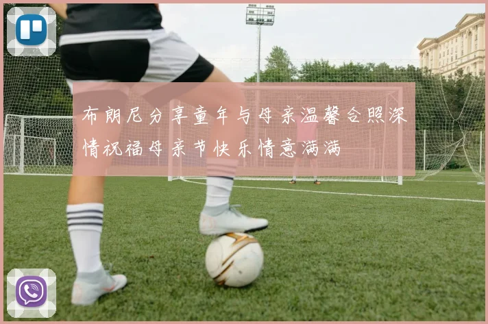 布朗尼分享童年与母亲温馨合照深情祝福母亲节快乐情意满满