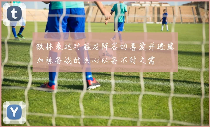 铁林表达对猛龙阵容的喜爱并透露加练备战的决心以备不时之需