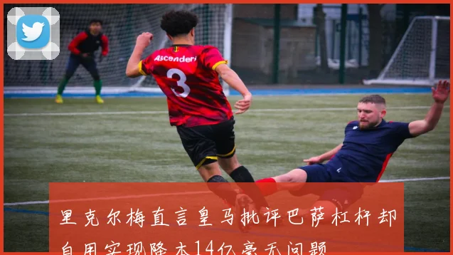 里克尔梅直言皇马批评巴萨杠杆却自用实现降本14亿毫无问题