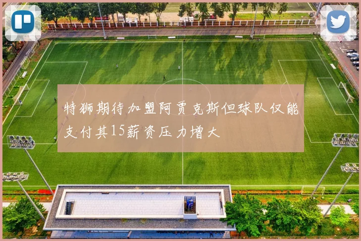 特狮期待加盟阿贾克斯但球队仅能支付其15薪资压力增大