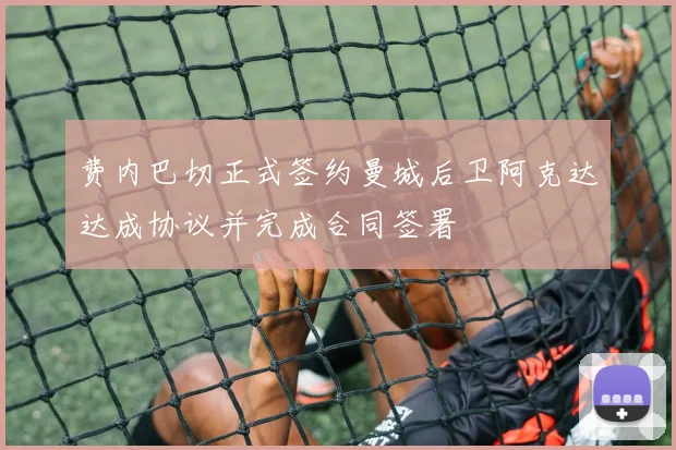 费内巴切正式签约曼城后卫阿克达达成协议并完成合同签署