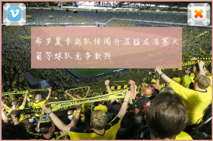 希罗夏季离队传闻升温猛龙活塞火箭等球队竞争激烈