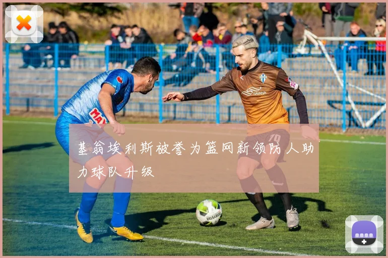 基翁埃利斯被誉为篮网新领防人助力球队升级