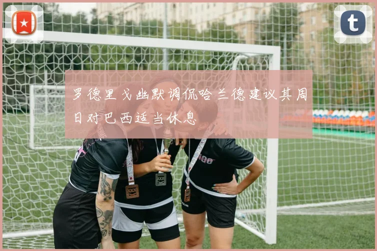 罗德里戈幽默调侃哈兰德建议其周日对巴西适当休息