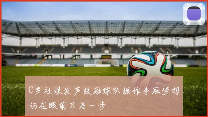 C罗社媒发声鼓励球队振作夺冠梦想仍在眼前只差一步