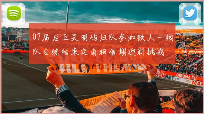 07届后卫吴明屿归队参加铁人一线队合练结束定南租借期迎新挑战