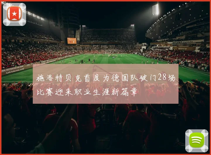 施洛特贝克首度为德国队破门28场比赛迎来职业生涯新篇章