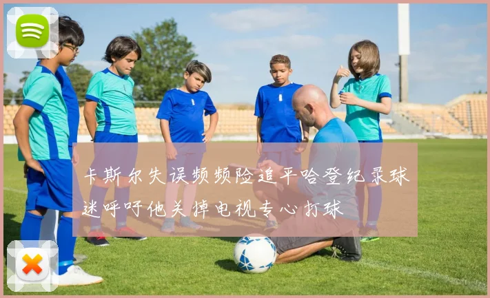 卡斯尔失误频频险追平哈登纪录球迷呼吁他关掉电视专心打球