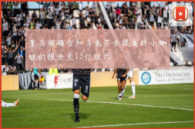 皇马明确告知马竞不会提高对小蜘蛛的报价至15亿欧元