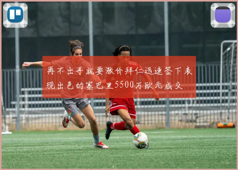再不出手就要涨价拜仁迅速签下表现出色的塞巴里5500万欧元成交