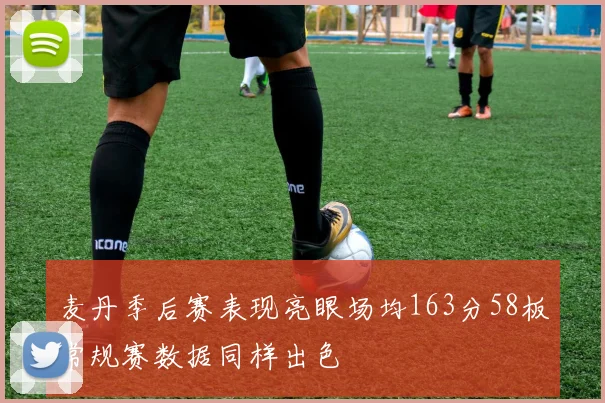 麦丹季后赛表现亮眼场均163分58板常规赛数据同样出色