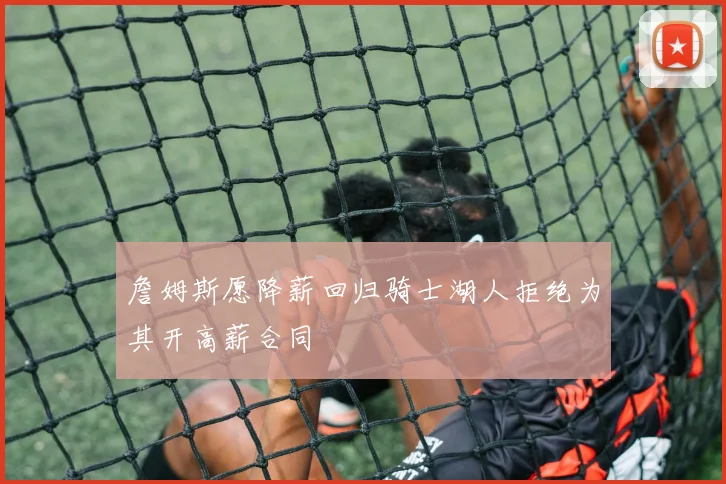 詹姆斯愿降薪回归骑士湖人拒绝为其开高薪合同