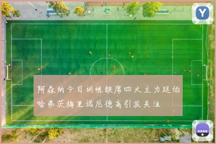阿森纳今日训练缺席四大主力廷伯哈弗茨梅里诺厄德高引发关注
