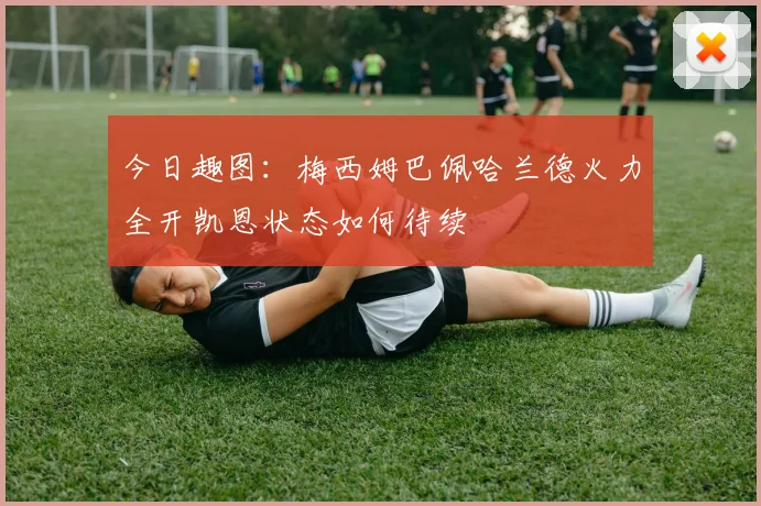 今日趣图：梅西姆巴佩哈兰德火力全开凯恩状态如何待续